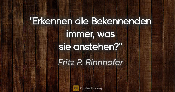 Fritz P. Rinnhofer Zitat: "Erkennen die Bekennenden immer, was sie anstehen?"
