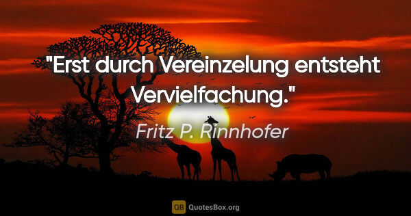 Fritz P. Rinnhofer Zitat: "Erst durch Vereinzelung entsteht Vervielfachung."