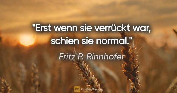 Fritz P. Rinnhofer Zitat: "Erst wenn sie verrückt war, schien sie normal."