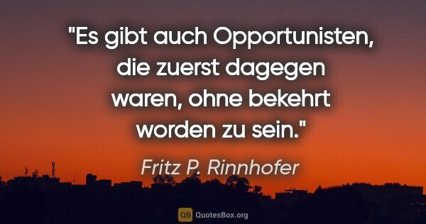 Fritz P. Rinnhofer Zitat: "Es gibt auch Opportunisten, die zuerst dagegen waren, ohne..."