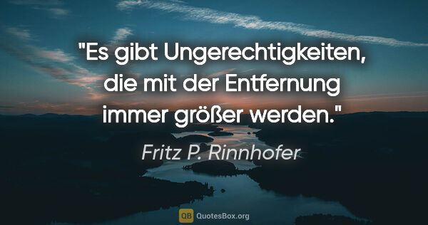 Fritz P. Rinnhofer Zitat: "Es gibt Ungerechtigkeiten, die mit der Entfernung immer größer..."
