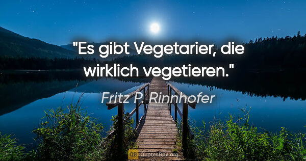 Fritz P. Rinnhofer Zitat: "Es gibt Vegetarier, die wirklich vegetieren."