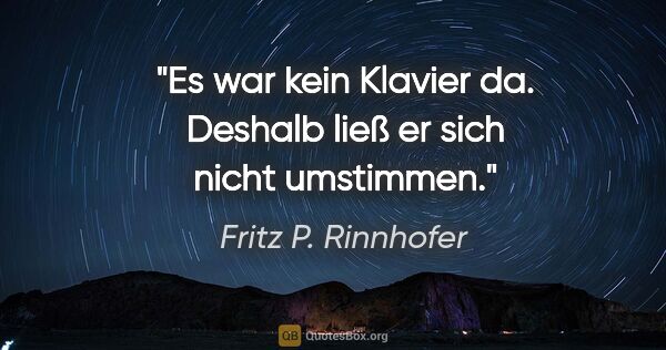Fritz P. Rinnhofer Zitat: "Es war kein Klavier da. Deshalb ließ er sich nicht umstimmen."