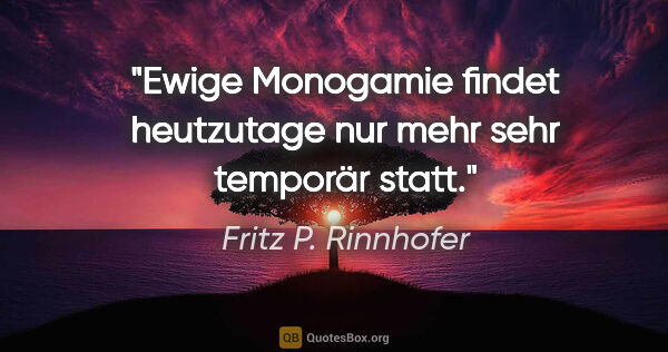Fritz P. Rinnhofer Zitat: "Ewige Monogamie findet heutzutage nur mehr sehr temporär statt."