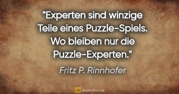 Fritz P. Rinnhofer Zitat: "Experten sind winzige Teile eines Puzzle-Spiels. Wo bleiben..."