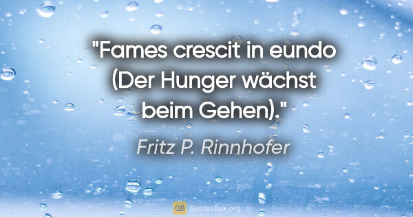 Fritz P. Rinnhofer Zitat: "Fames crescit in eundo (Der Hunger wächst beim Gehen)."