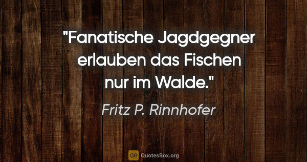 Fritz P. Rinnhofer Zitat: "Fanatische Jagdgegner erlauben das Fischen nur im Walde."