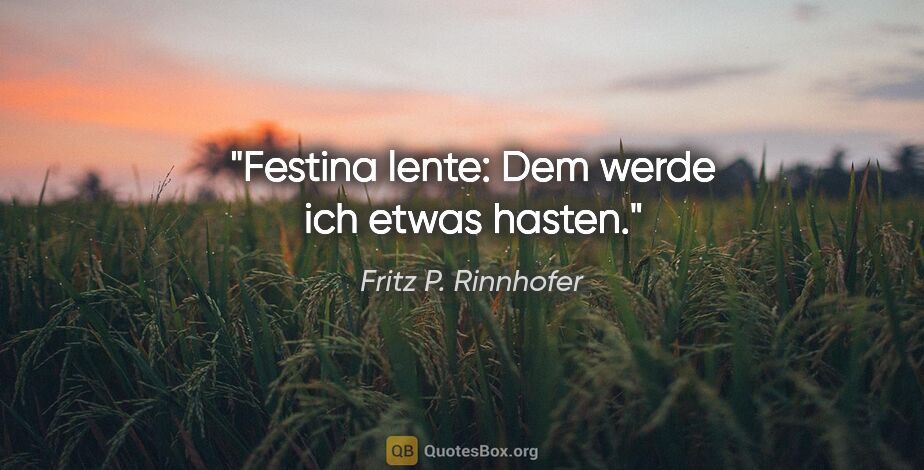 Fritz P. Rinnhofer Zitat: "Festina lente: Dem werde ich etwas hasten."