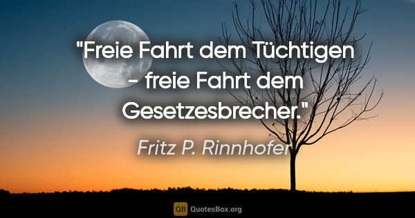 Fritz P. Rinnhofer Zitat: "Freie Fahrt dem Tüchtigen - freie Fahrt dem Gesetzesbrecher."