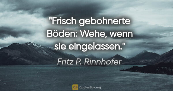 Fritz P. Rinnhofer Zitat: "Frisch gebohnerte Böden: Wehe, wenn sie eingelassen."