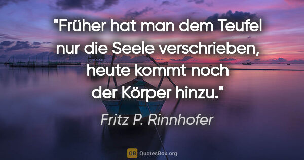 Fritz P. Rinnhofer Zitat: "Früher hat man dem Teufel nur die Seele verschrieben, heute..."