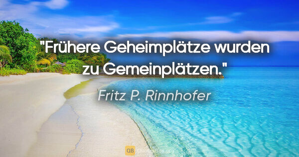Fritz P. Rinnhofer Zitat: "Frühere Geheimplätze wurden zu Gemeinplätzen."