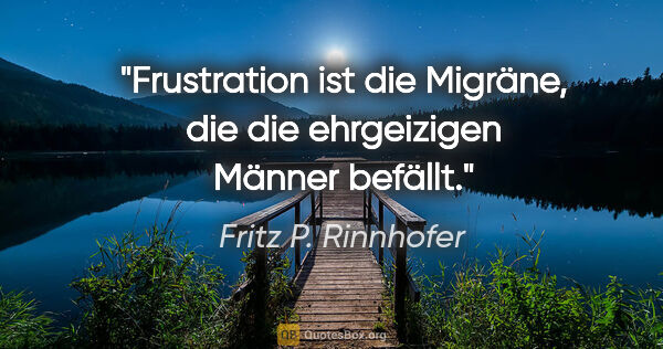 Fritz P. Rinnhofer Zitat: "Frustration ist die Migräne, die die ehrgeizigen Männer befällt."