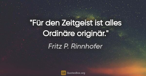 Fritz P. Rinnhofer Zitat: "Für den Zeitgeist ist alles Ordinäre originär."
