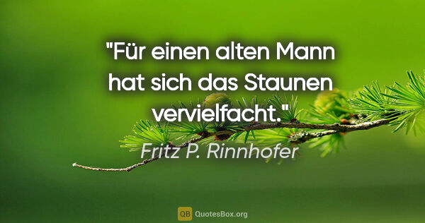Fritz P. Rinnhofer Zitat: "Für einen alten Mann hat sich das Staunen vervielfacht."