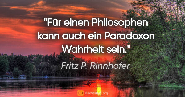 Fritz P. Rinnhofer Zitat: "Für einen Philosophen kann auch ein Paradoxon Wahrheit sein."