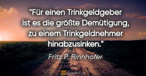 Fritz P. Rinnhofer Zitat: "Für einen Trinkgeldgeber ist es die größte Demütigung, zu..."
