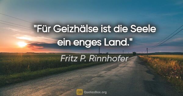 Fritz P. Rinnhofer Zitat: "Für Geizhälse ist die Seele ein enges Land."