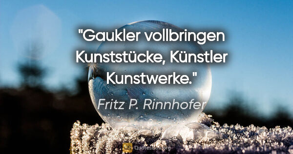 Fritz P. Rinnhofer Zitat: "Gaukler vollbringen Kunststücke, Künstler Kunstwerke."