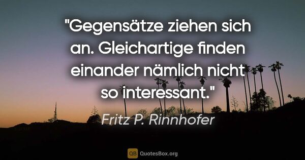 Fritz P. Rinnhofer Zitat: "Gegensätze ziehen sich an. Gleichartige finden einander..."