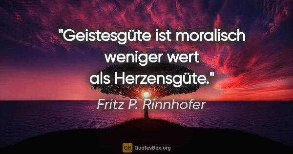 Fritz P. Rinnhofer Zitat: "Geistesgüte ist moralisch weniger wert als Herzensgüte."