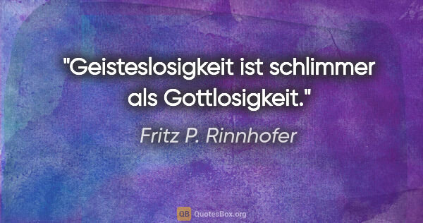 Fritz P. Rinnhofer Zitat: "Geisteslosigkeit ist schlimmer als Gottlosigkeit."