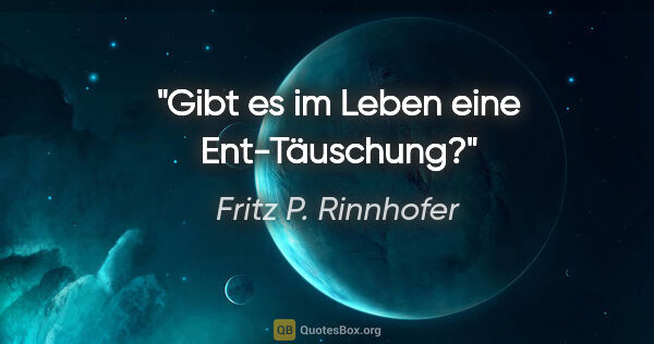 Fritz P. Rinnhofer Zitat: "Gibt es im Leben eine Ent-Täuschung?"