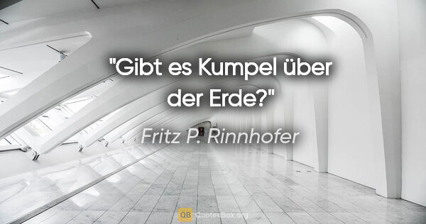 Fritz P. Rinnhofer Zitat: "Gibt es Kumpel über der Erde?"