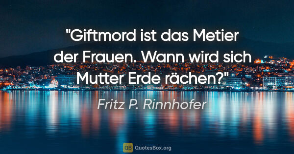 Fritz P. Rinnhofer Zitat: "Giftmord ist das Metier der Frauen. Wann wird sich Mutter Erde..."