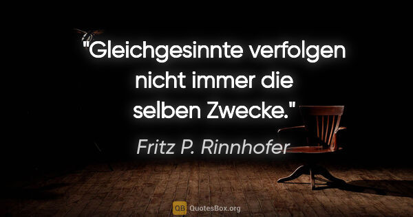 Fritz P. Rinnhofer Zitat: "Gleichgesinnte verfolgen nicht immer die selben Zwecke."