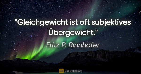 Fritz P. Rinnhofer Zitat: "Gleichgewicht ist oft subjektives Übergewicht."