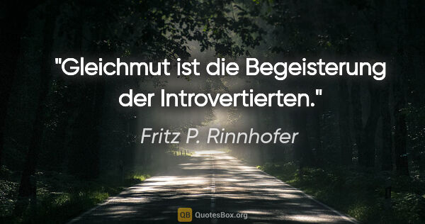 Fritz P. Rinnhofer Zitat: "Gleichmut ist die Begeisterung der Introvertierten."