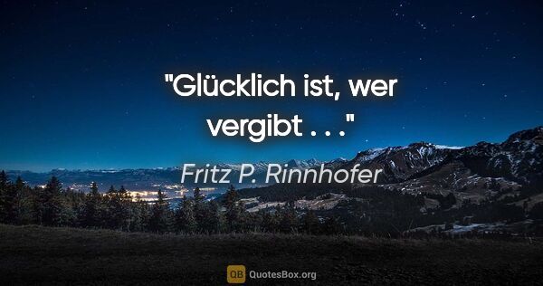 Fritz P. Rinnhofer Zitat: "Glücklich ist, wer vergibt . . ."