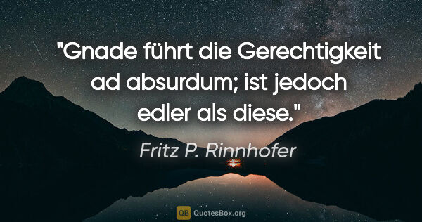 Fritz P. Rinnhofer Zitat: "Gnade führt die Gerechtigkeit ad absurdum; ist jedoch edler..."