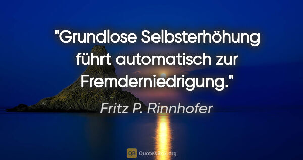 Fritz P. Rinnhofer Zitat: "Grundlose Selbsterhöhung führt automatisch zur Fremderniedrigung."