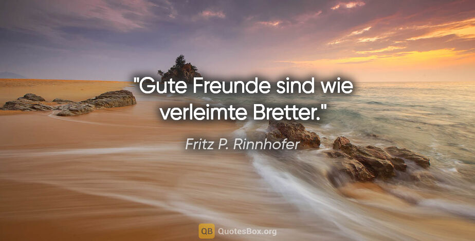 Fritz P. Rinnhofer Zitat: "Gute Freunde sind wie verleimte Bretter."