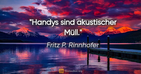 Fritz P. Rinnhofer Zitat: "Handys sind akustischer Müll."