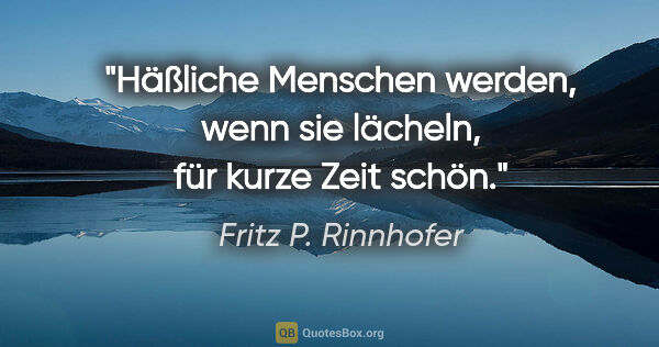 Fritz P. Rinnhofer Zitat: "Häßliche Menschen werden, wenn sie lächeln, für kurze Zeit schön."