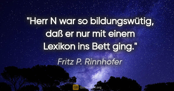 Fritz P. Rinnhofer Zitat: "Herr N war so bildungswütig, daß er nur mit einem Lexikon ins..."