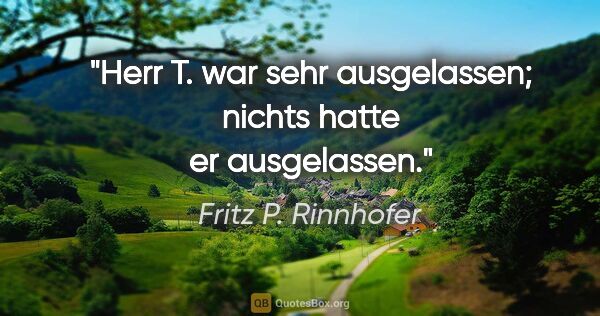 Fritz P. Rinnhofer Zitat: "Herr T. war sehr ausgelassen; nichts hatte er ausgelassen."