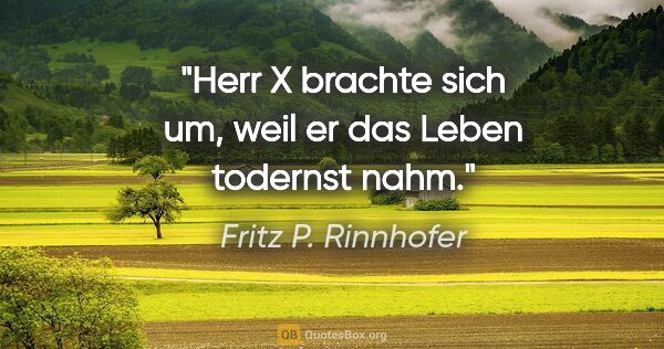 Fritz P. Rinnhofer Zitat: "Herr X brachte sich um, weil er das Leben todernst nahm."