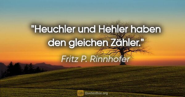 Fritz P. Rinnhofer Zitat: "Heuchler und Hehler haben den gleichen Zähler."