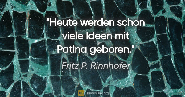 Fritz P. Rinnhofer Zitat: "Heute werden schon viele Ideen mit Patina geboren."