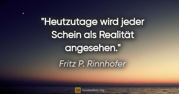 Fritz P. Rinnhofer Zitat: "Heutzutage wird jeder Schein als Realität angesehen."