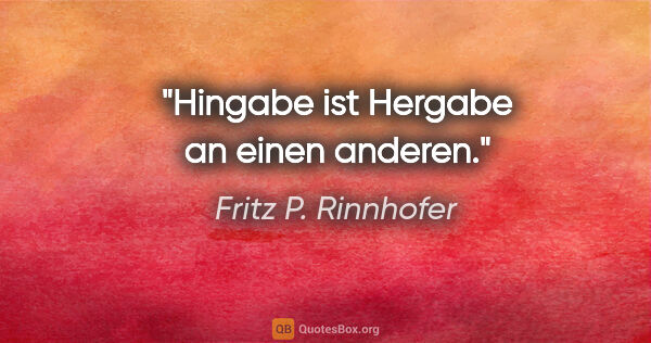 Fritz P. Rinnhofer Zitat: "Hingabe ist Hergabe an einen anderen."