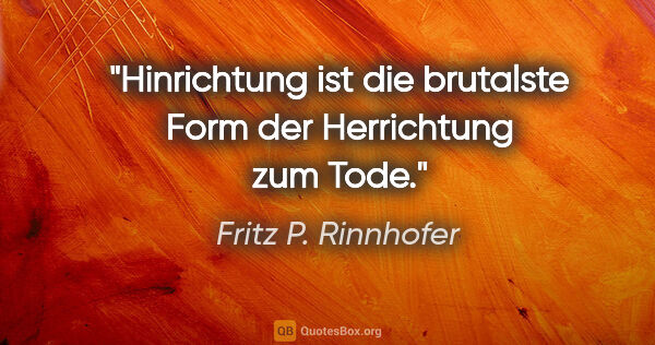 Fritz P. Rinnhofer Zitat: "Hinrichtung ist die brutalste Form der Herrichtung zum Tode."