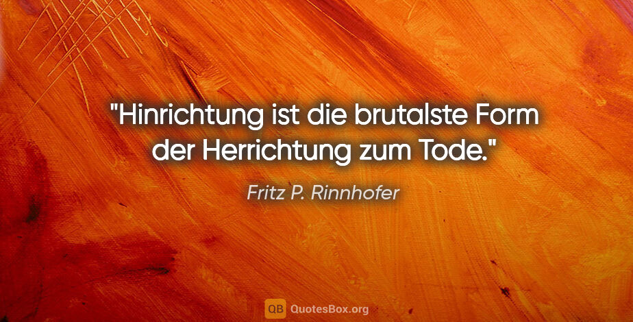 Fritz P. Rinnhofer Zitat: "Hinrichtung ist die brutalste Form der Herrichtung zum Tode."