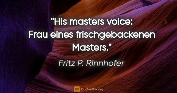 Fritz P. Rinnhofer Zitat: "His masters voice: Frau eines frischgebackenen Masters."