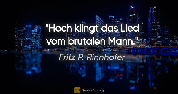 Fritz P. Rinnhofer Zitat: "Hoch klingt das Lied vom brutalen Mann."