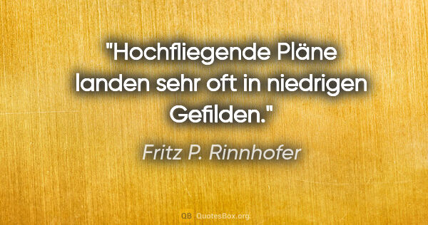 Fritz P. Rinnhofer Zitat: "Hochfliegende Pläne landen sehr oft in niedrigen Gefilden."